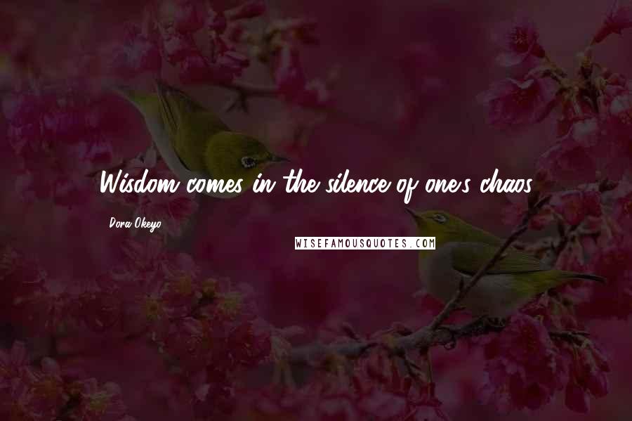 Dora Okeyo Quotes: Wisdom comes in the silence of one's chaos