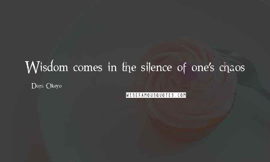 Dora Okeyo Quotes: Wisdom comes in the silence of one's chaos