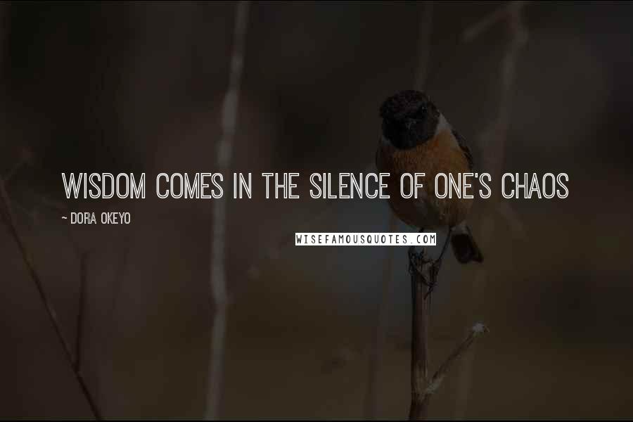 Dora Okeyo Quotes: Wisdom comes in the silence of one's chaos