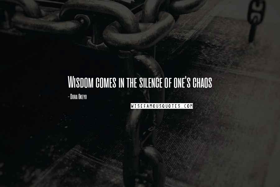 Dora Okeyo Quotes: Wisdom comes in the silence of one's chaos