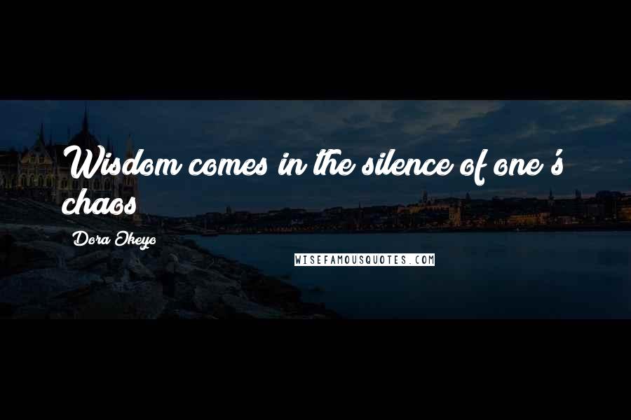 Dora Okeyo Quotes: Wisdom comes in the silence of one's chaos