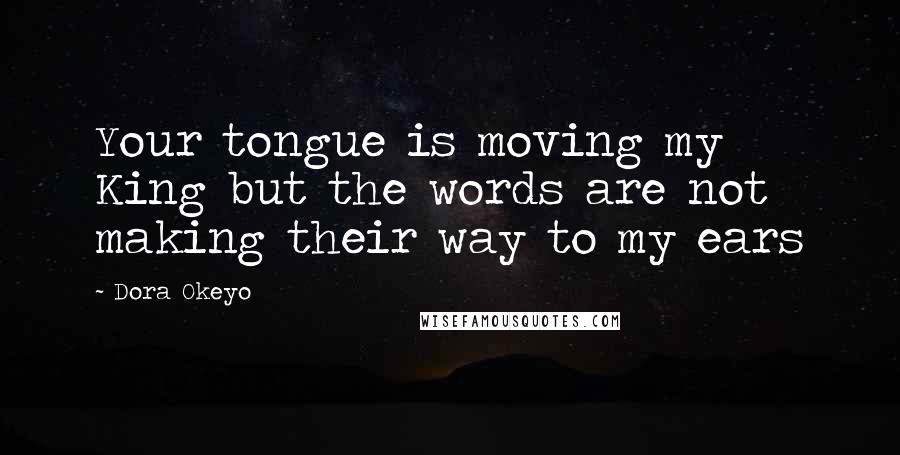 Dora Okeyo Quotes: Your tongue is moving my King but the words are not making their way to my ears