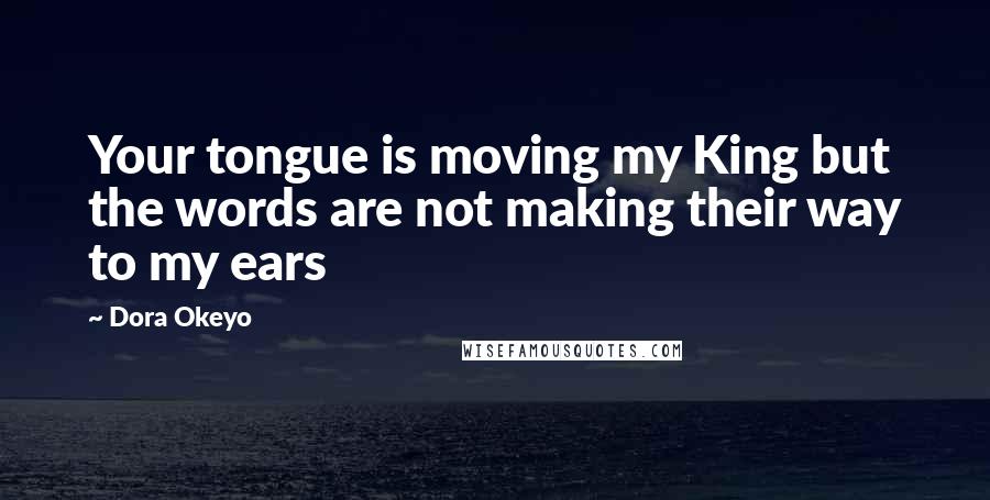 Dora Okeyo Quotes: Your tongue is moving my King but the words are not making their way to my ears