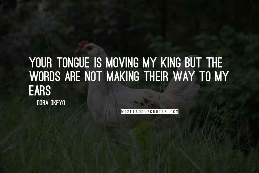 Dora Okeyo Quotes: Your tongue is moving my King but the words are not making their way to my ears