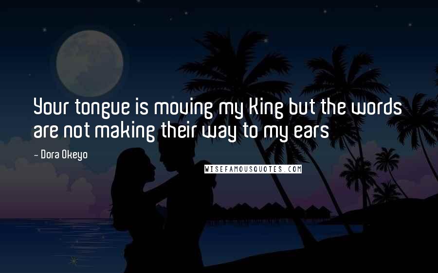 Dora Okeyo Quotes: Your tongue is moving my King but the words are not making their way to my ears