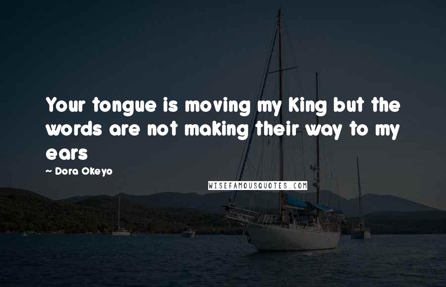 Dora Okeyo Quotes: Your tongue is moving my King but the words are not making their way to my ears