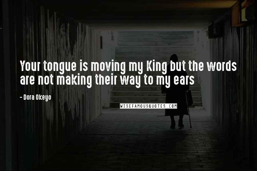 Dora Okeyo Quotes: Your tongue is moving my King but the words are not making their way to my ears