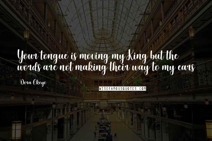 Dora Okeyo Quotes: Your tongue is moving my King but the words are not making their way to my ears