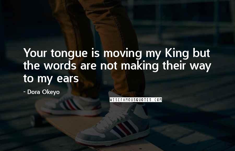 Dora Okeyo Quotes: Your tongue is moving my King but the words are not making their way to my ears