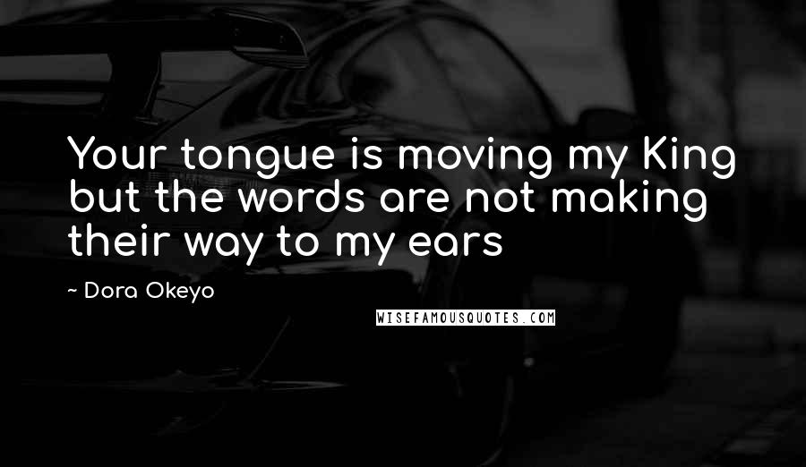 Dora Okeyo Quotes: Your tongue is moving my King but the words are not making their way to my ears