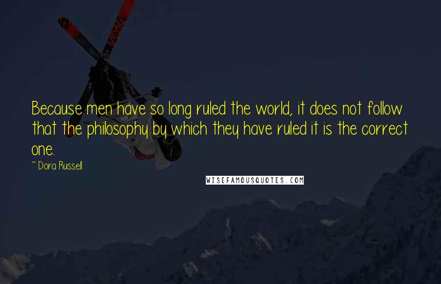 Dora Russell Quotes: Because men have so long ruled the world, it does not follow that the philosophy by which they have ruled it is the correct one.