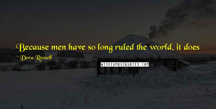 Dora Russell Quotes: Because men have so long ruled the world, it does not follow that the philosophy by which they have ruled it is the correct one.