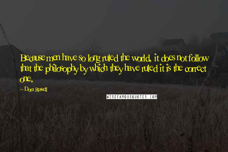 Dora Russell Quotes: Because men have so long ruled the world, it does not follow that the philosophy by which they have ruled it is the correct one.