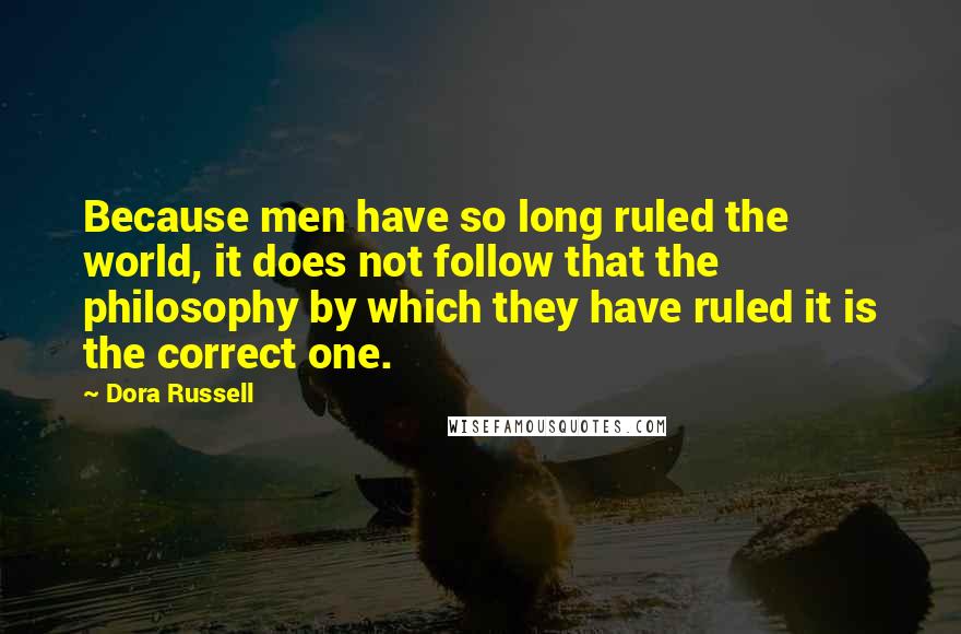 Dora Russell Quotes: Because men have so long ruled the world, it does not follow that the philosophy by which they have ruled it is the correct one.