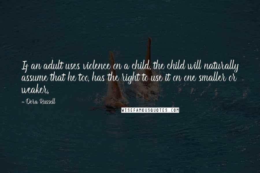 Dora Russell Quotes: If an adult uses violence on a child, the child will naturally assume that he too, has the right to use it on one smaller or weaker.