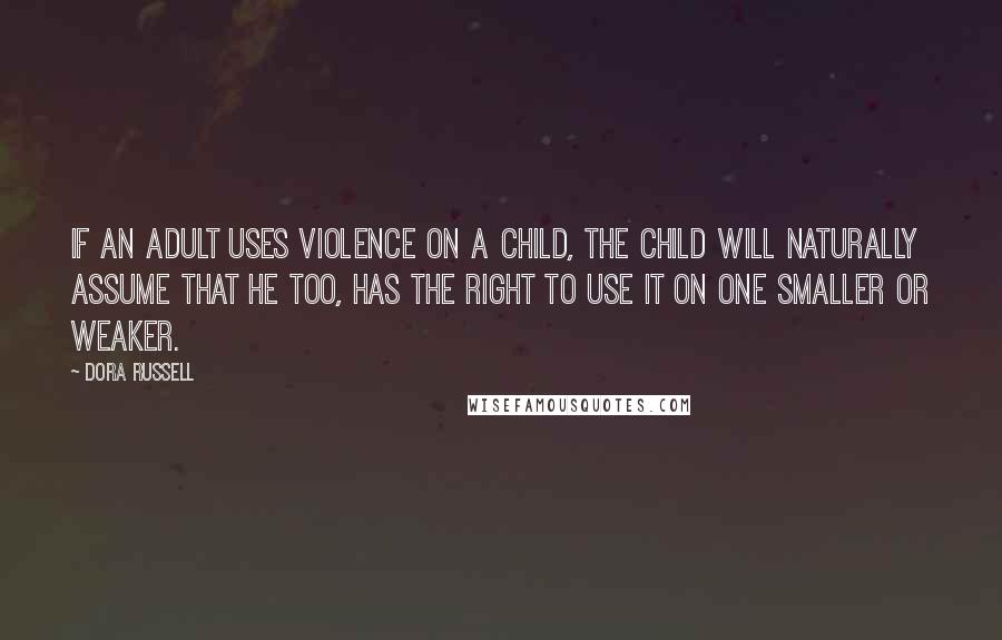 Dora Russell Quotes: If an adult uses violence on a child, the child will naturally assume that he too, has the right to use it on one smaller or weaker.