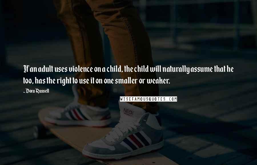 Dora Russell Quotes: If an adult uses violence on a child, the child will naturally assume that he too, has the right to use it on one smaller or weaker.