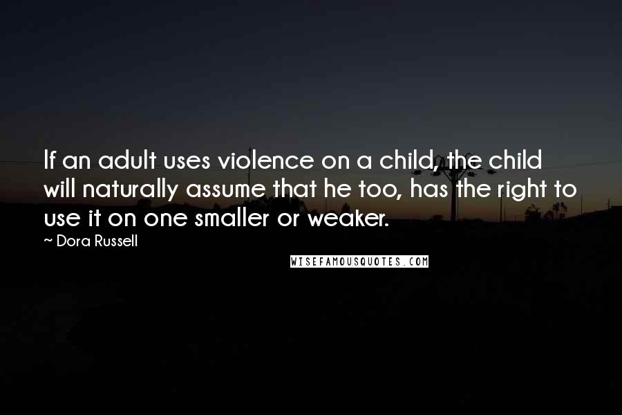 Dora Russell Quotes: If an adult uses violence on a child, the child will naturally assume that he too, has the right to use it on one smaller or weaker.