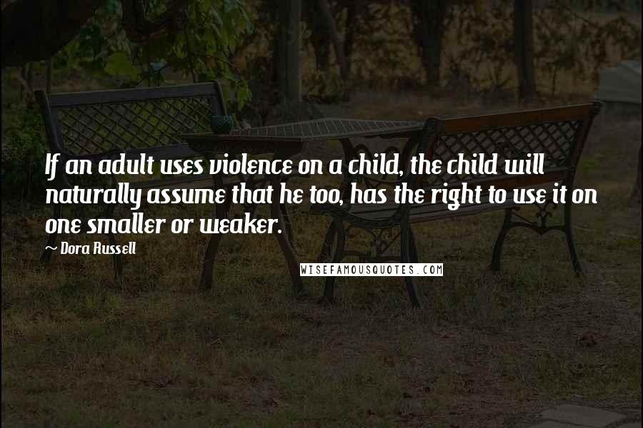 Dora Russell Quotes: If an adult uses violence on a child, the child will naturally assume that he too, has the right to use it on one smaller or weaker.