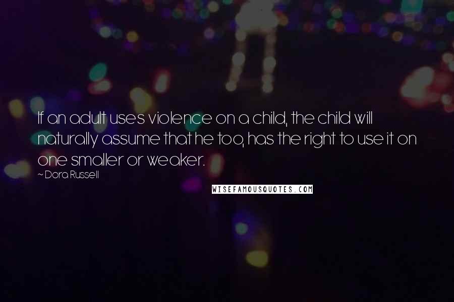 Dora Russell Quotes: If an adult uses violence on a child, the child will naturally assume that he too, has the right to use it on one smaller or weaker.