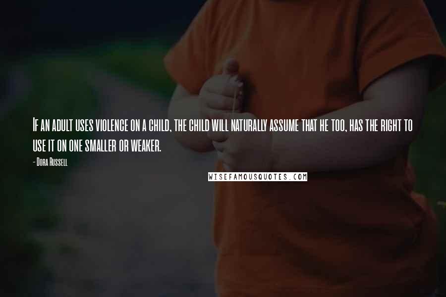 Dora Russell Quotes: If an adult uses violence on a child, the child will naturally assume that he too, has the right to use it on one smaller or weaker.