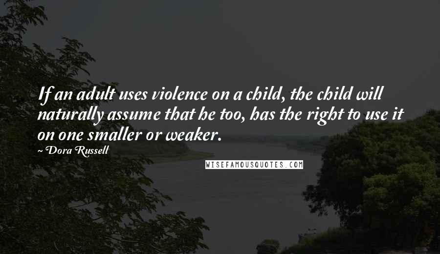 Dora Russell Quotes: If an adult uses violence on a child, the child will naturally assume that he too, has the right to use it on one smaller or weaker.