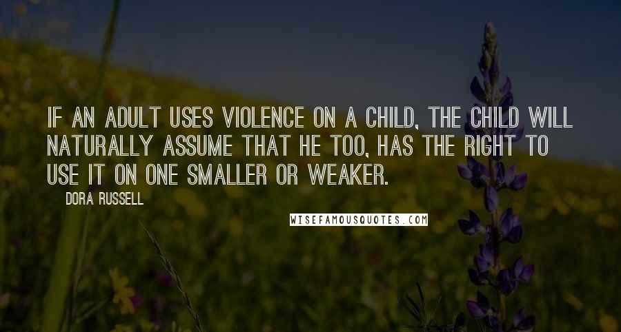 Dora Russell Quotes: If an adult uses violence on a child, the child will naturally assume that he too, has the right to use it on one smaller or weaker.