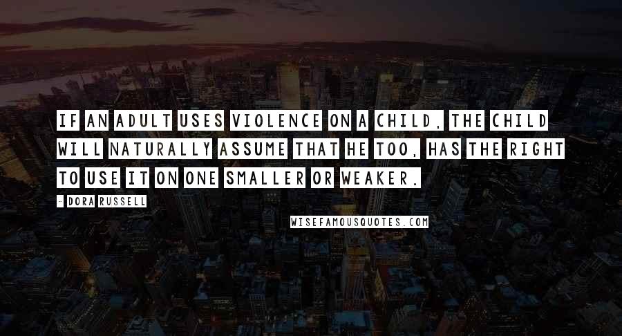 Dora Russell Quotes: If an adult uses violence on a child, the child will naturally assume that he too, has the right to use it on one smaller or weaker.