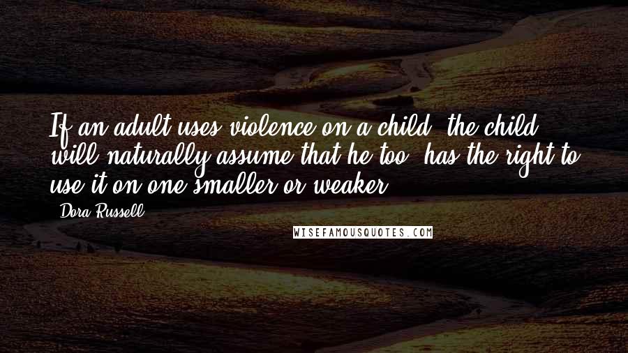Dora Russell Quotes: If an adult uses violence on a child, the child will naturally assume that he too, has the right to use it on one smaller or weaker.