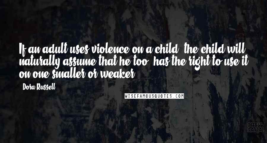 Dora Russell Quotes: If an adult uses violence on a child, the child will naturally assume that he too, has the right to use it on one smaller or weaker.