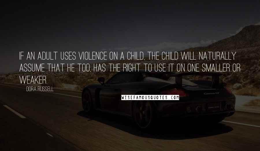 Dora Russell Quotes: If an adult uses violence on a child, the child will naturally assume that he too, has the right to use it on one smaller or weaker.