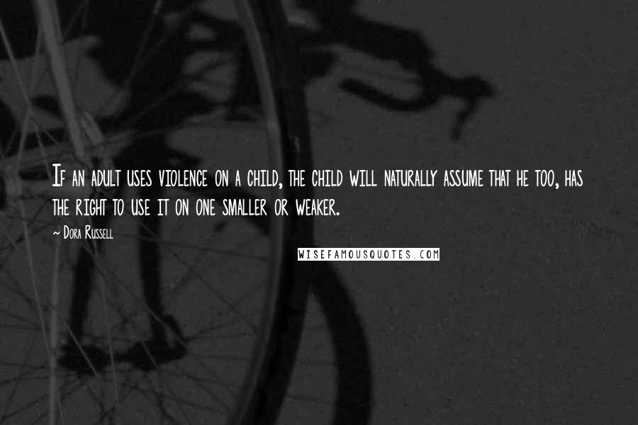 Dora Russell Quotes: If an adult uses violence on a child, the child will naturally assume that he too, has the right to use it on one smaller or weaker.