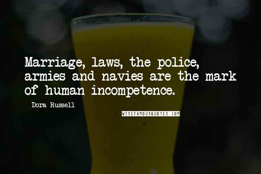 Dora Russell Quotes: Marriage, laws, the police, armies and navies are the mark of human incompetence.