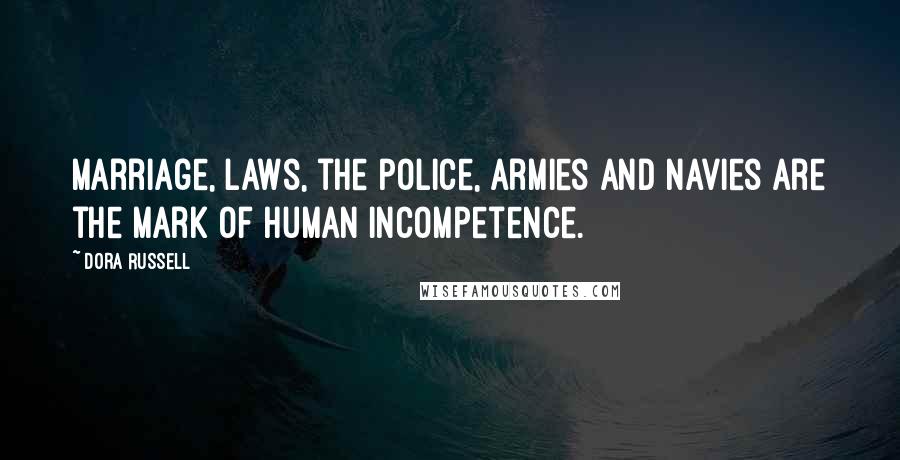 Dora Russell Quotes: Marriage, laws, the police, armies and navies are the mark of human incompetence.