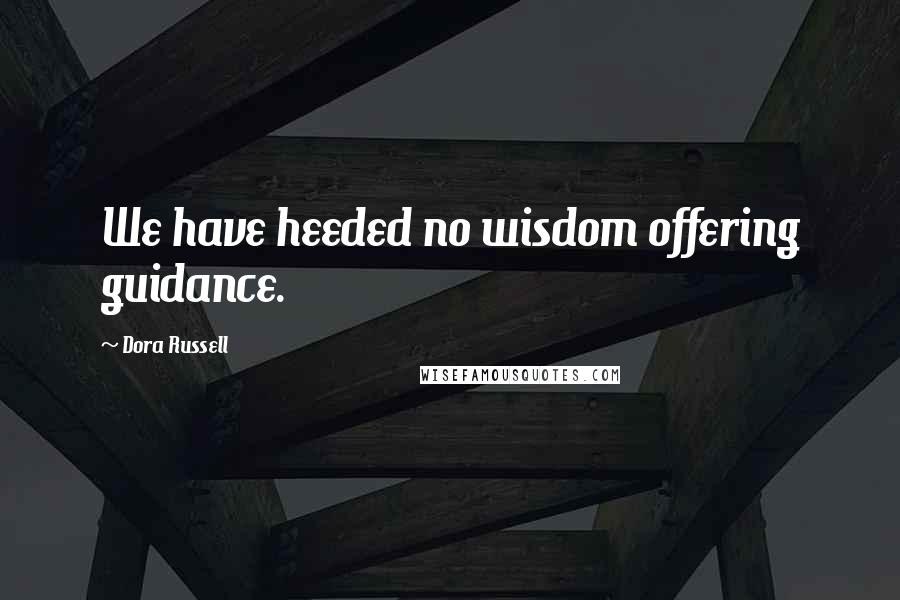 Dora Russell Quotes: We have heeded no wisdom offering guidance.
