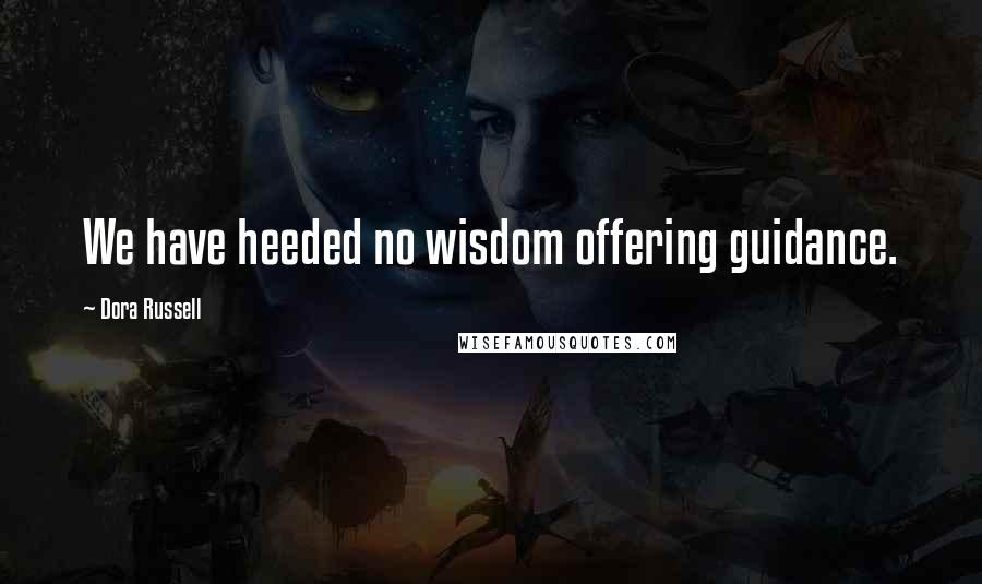 Dora Russell Quotes: We have heeded no wisdom offering guidance.