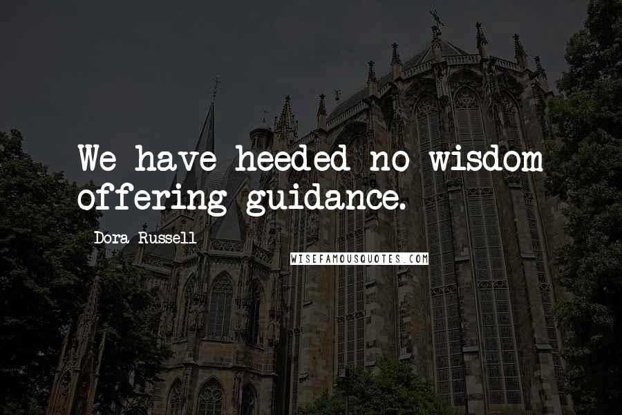 Dora Russell Quotes: We have heeded no wisdom offering guidance.