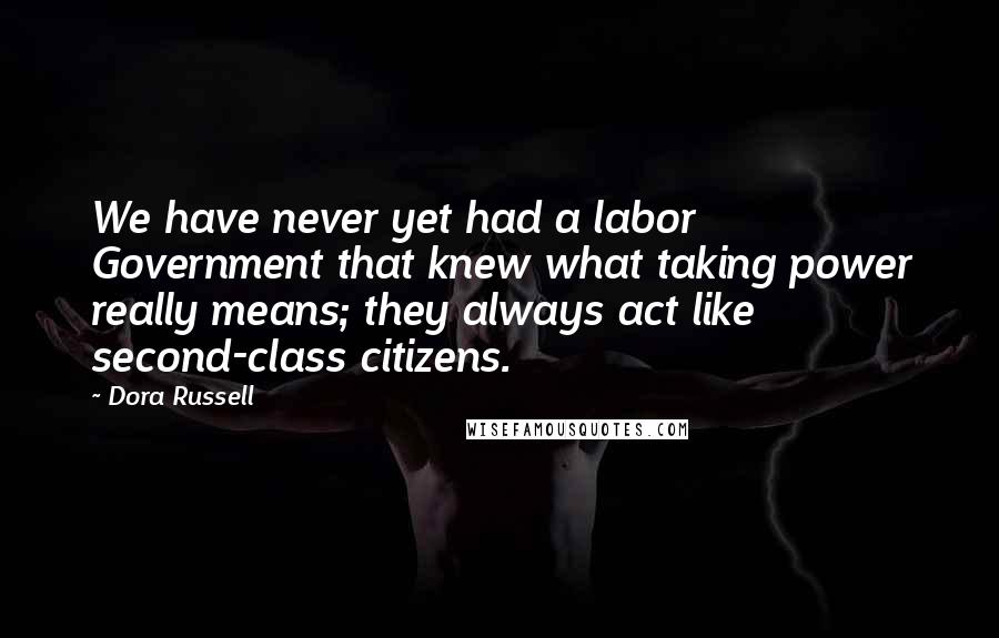 Dora Russell Quotes: We have never yet had a labor Government that knew what taking power really means; they always act like second-class citizens.