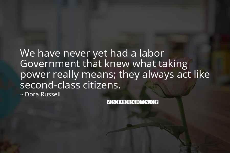 Dora Russell Quotes: We have never yet had a labor Government that knew what taking power really means; they always act like second-class citizens.