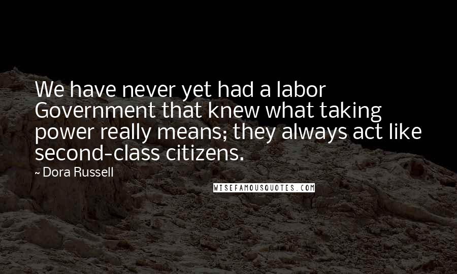 Dora Russell Quotes: We have never yet had a labor Government that knew what taking power really means; they always act like second-class citizens.