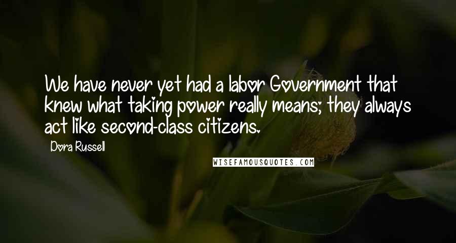 Dora Russell Quotes: We have never yet had a labor Government that knew what taking power really means; they always act like second-class citizens.