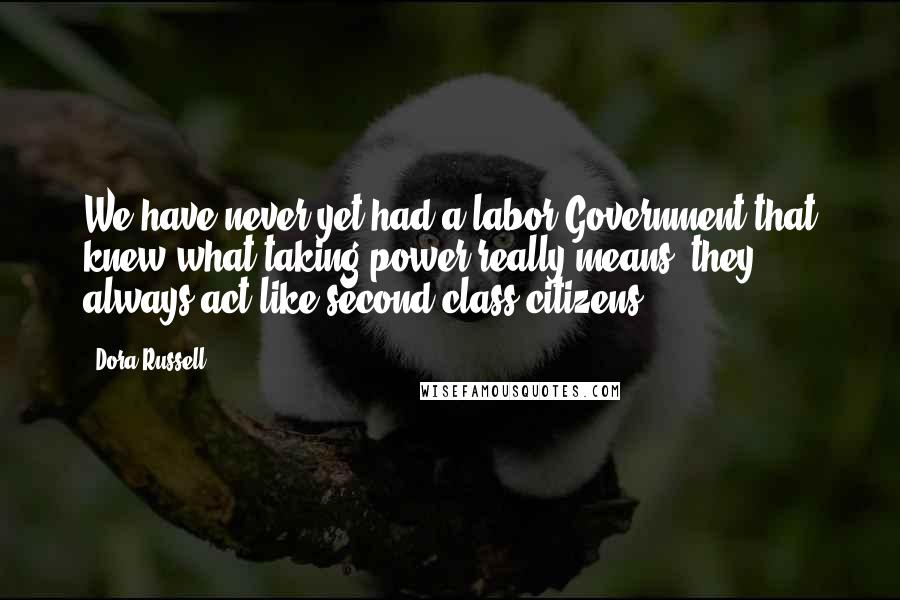 Dora Russell Quotes: We have never yet had a labor Government that knew what taking power really means; they always act like second-class citizens.