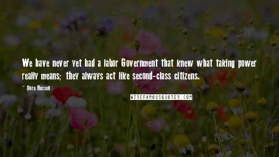 Dora Russell Quotes: We have never yet had a labor Government that knew what taking power really means; they always act like second-class citizens.