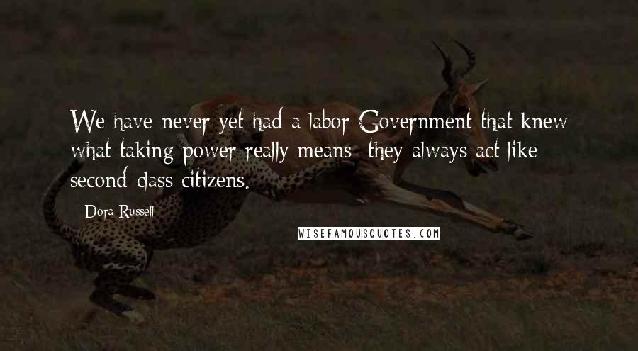 Dora Russell Quotes: We have never yet had a labor Government that knew what taking power really means; they always act like second-class citizens.