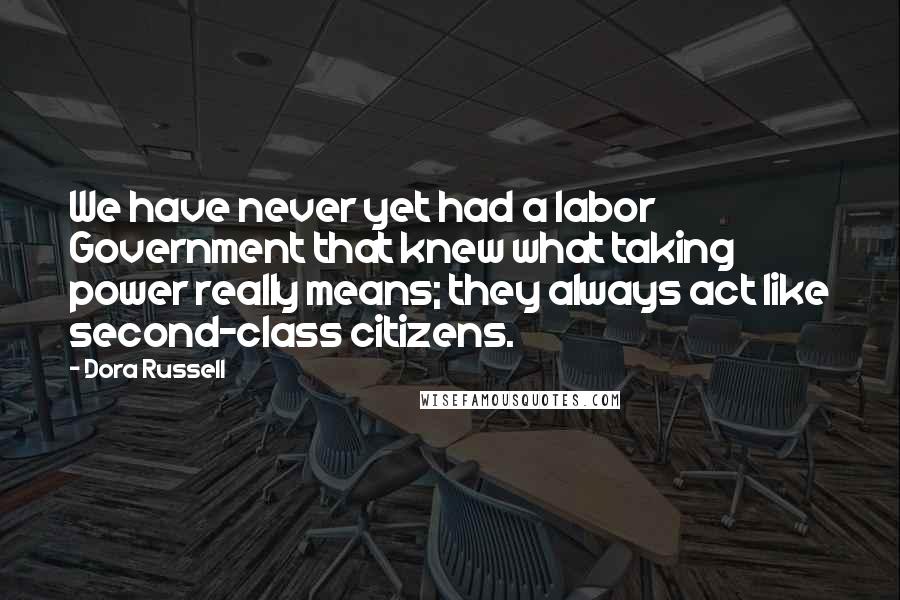 Dora Russell Quotes: We have never yet had a labor Government that knew what taking power really means; they always act like second-class citizens.