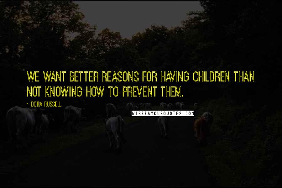Dora Russell Quotes: We want better reasons for having children than not knowing how to prevent them.
