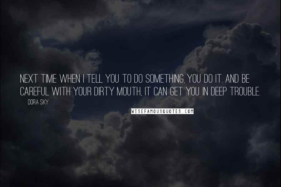 Dora Sky Quotes: Next time when I tell you to do something, you do it. And be careful with your dirty mouth, it can get you in deep trouble.