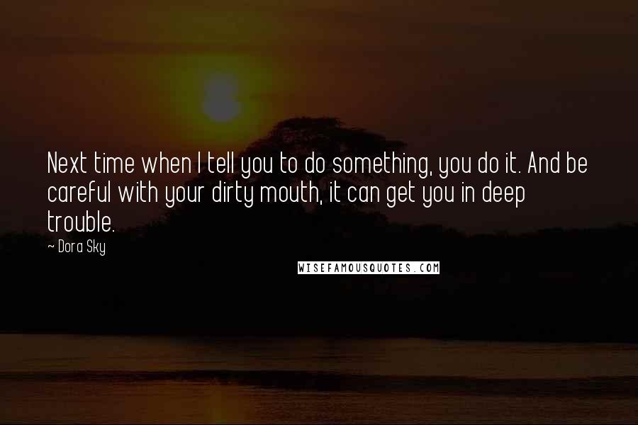 Dora Sky Quotes: Next time when I tell you to do something, you do it. And be careful with your dirty mouth, it can get you in deep trouble.