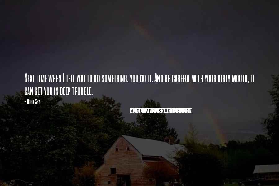 Dora Sky Quotes: Next time when I tell you to do something, you do it. And be careful with your dirty mouth, it can get you in deep trouble.