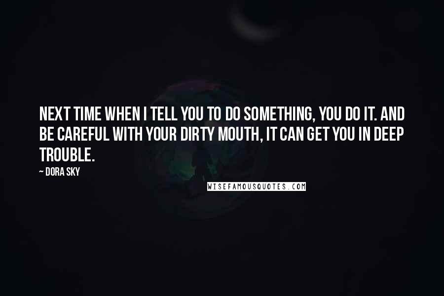 Dora Sky Quotes: Next time when I tell you to do something, you do it. And be careful with your dirty mouth, it can get you in deep trouble.